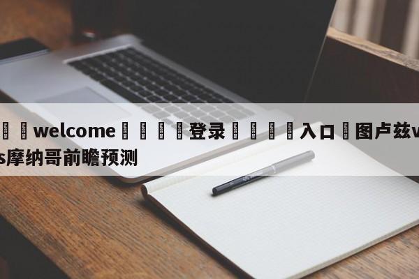 ⚛️welcome👎登录🆚入口✋图卢兹vs摩纳哥前瞻预测