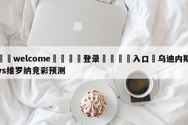 ⚛️welcome👎登录🆚入口✋乌迪内斯vs维罗纳竞彩预测