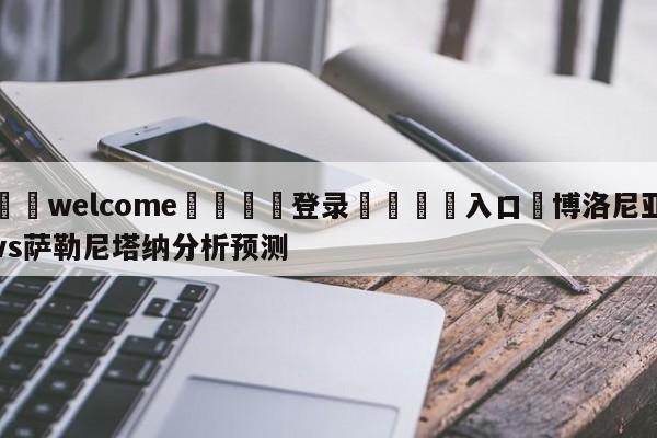 ⚛️welcome👎登录🆚入口✋博洛尼亚vs萨勒尼塔纳分析预测