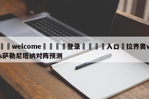 ⚛️welcome👎登录🆚入口✋拉齐奥vs萨勒尼塔纳对阵预测