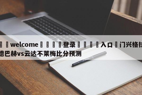 ⚛️welcome👎登录🆚入口✋门兴格拉德巴赫vs云达不莱梅比分预测