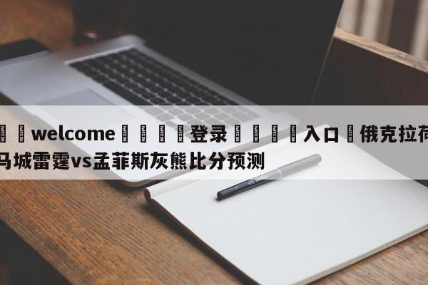 ⚛️welcome👎登录🆚入口✋俄克拉荷马城雷霆vs孟菲斯灰熊比分预测