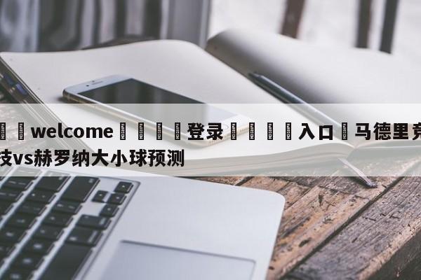 ⚛️welcome👎登录🆚入口✋马德里竞技vs赫罗纳大小球预测