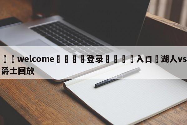 ⚛️welcome👎登录🆚入口✋湖人vs爵士回放