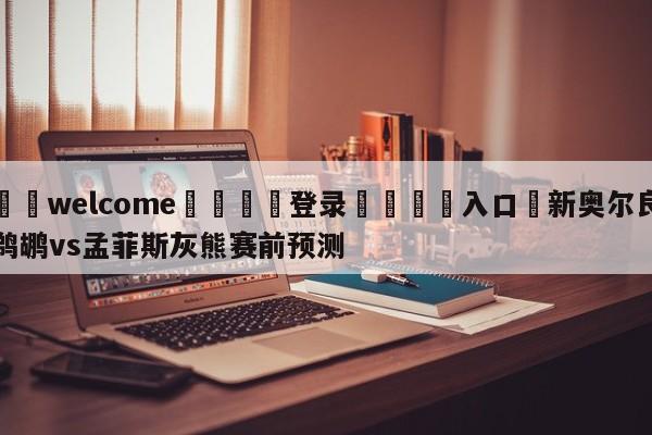 ⚛️welcome👎登录🆚入口✋新奥尔良鹈鹕vs孟菲斯灰熊赛前预测