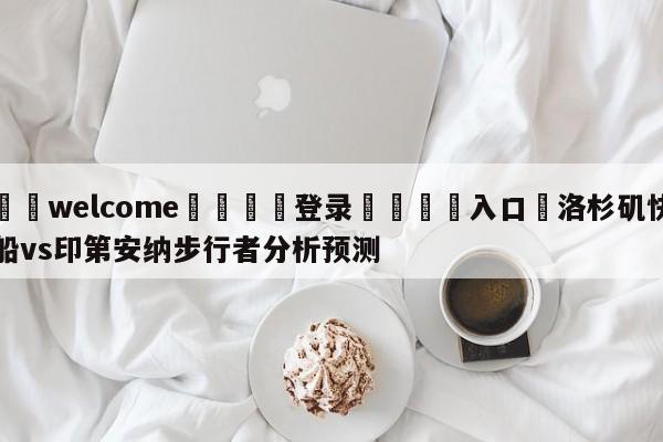 ⚛️welcome👎登录🆚入口✋洛杉矶快船vs印第安纳步行者分析预测