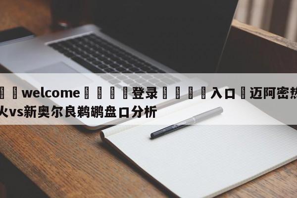 ⚛️welcome👎登录🆚入口✋迈阿密热火vs新奥尔良鹈鹕盘口分析