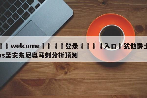 ⚛️welcome👎登录🆚入口✋犹他爵士vs圣安东尼奥马刺分析预测