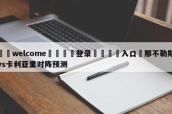 ⚛️welcome👎登录🆚入口✋那不勒斯vs卡利亚里对阵预测