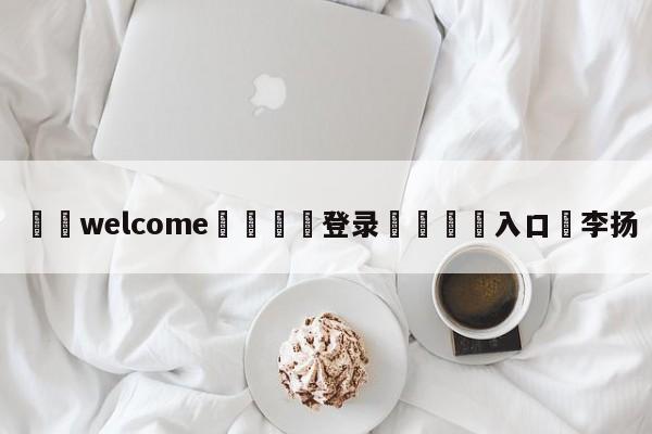 ⚛️welcome👎登录🆚入口✋李扬