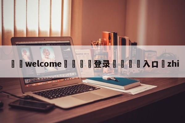 ⚛️welcome👎登录🆚入口✋zhi